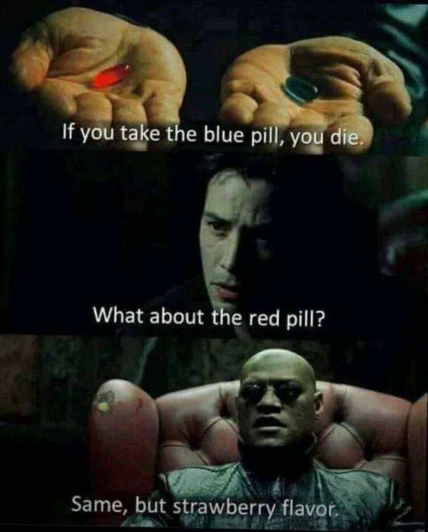 red pill blue pill - If you take the blue pill, you die. What about the red pill? Same, but strawberry flavor.