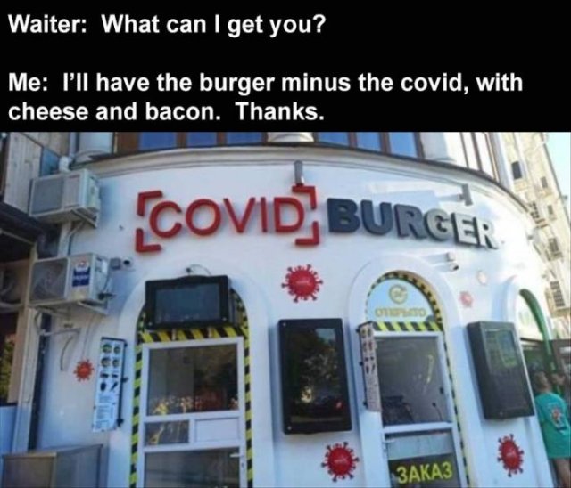 vehicle - Waiter What can I get you? Me I'll have the burger minus the covid, with cheese and bacon. Thanks. Covid Burger no