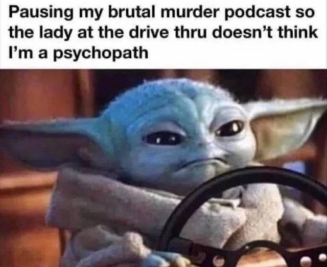 baby yoda work meme - Pausing my brutal murder podcast so the lady at the drive thru doesn't think I'm a psychopath