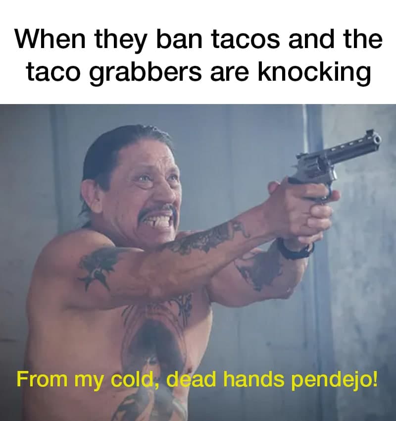 photo caption - When they ban tacos and the taco grabbers are knocking From my cold, dead hands pendejo!