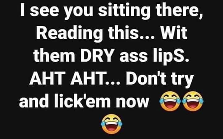 aht aht meme - I see you sitting there, Reading this... Wit them Dry ass lips. Aht Aht... Don't try and lick'em now 0 0