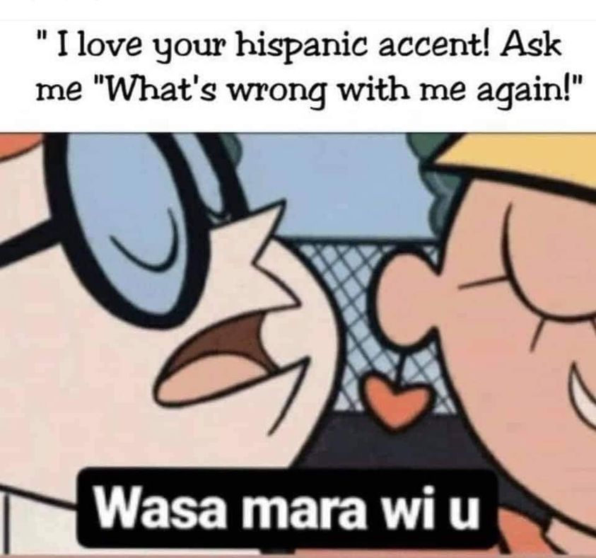 love your bengali accent meme - "I love your hispanic accent! Ask me "What's wrong with me again!" Wasa mara wiu