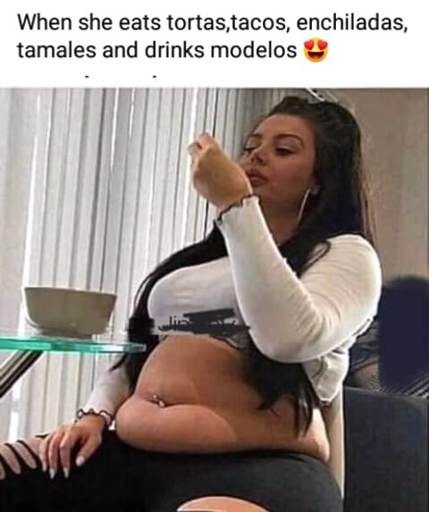 When she eats tortas,tacos, enchiladas, tamales and drinks modelos