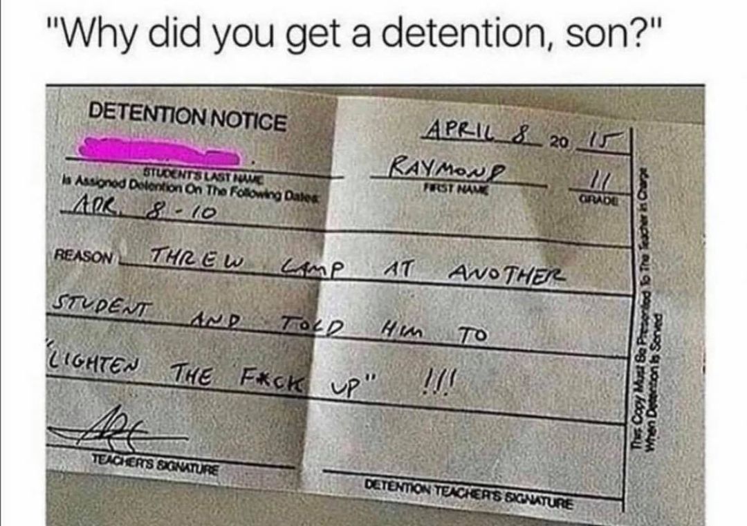 detention form - Lighten The Fck up" !!! "Why did you get a detention, son?" Detention Notice April 8 20 5 RAYMON2 Threw Camp At Another Student And Told Him . Students Lastic la Aasioned Detention on the ing Dates Arr 810 Fest Ham Graou Reason Agroproes,