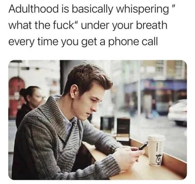 ladies first but why don t ladies text first - Adulthood is basically whispering" what the fuck" under your breath every time you get a phone call