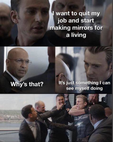 captain america memes - I want to quit my job and start making mirrors for a living Why's that? It's just something I can see myself doing