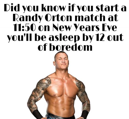 muscle - Did you know if you start a Randy Orton match at on New Years Eve you'll be asleep by 12 out of boredom