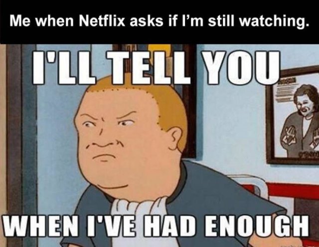 cartoon - Me when Netflix asks if I'm still watching. I'Ll Tell You Se When I'Ve Had Enough