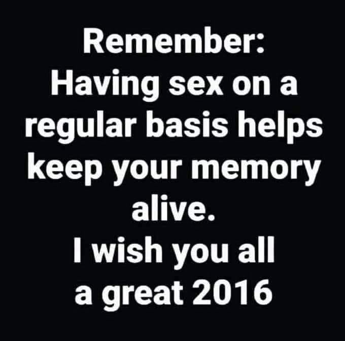 Remember Having sex on a regular basis helps keep your memory alive. I wish you all a great 2016