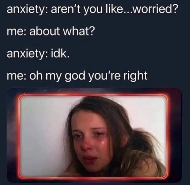 anxiety memes - anxiety aren't you ...worried? me about what? anxiety idk. me oh my god you're right