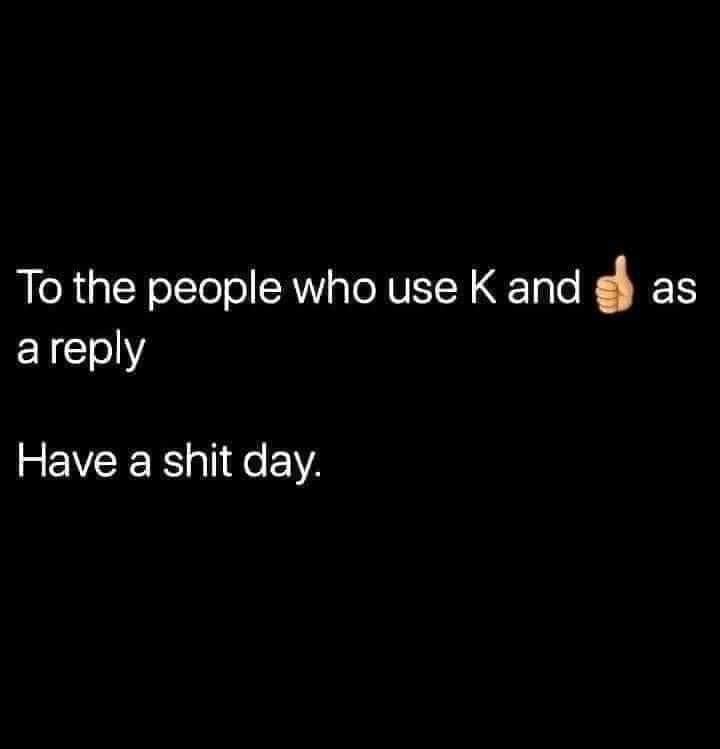 hate thumbs up meme - as To the people who use K and a Have a shit day.