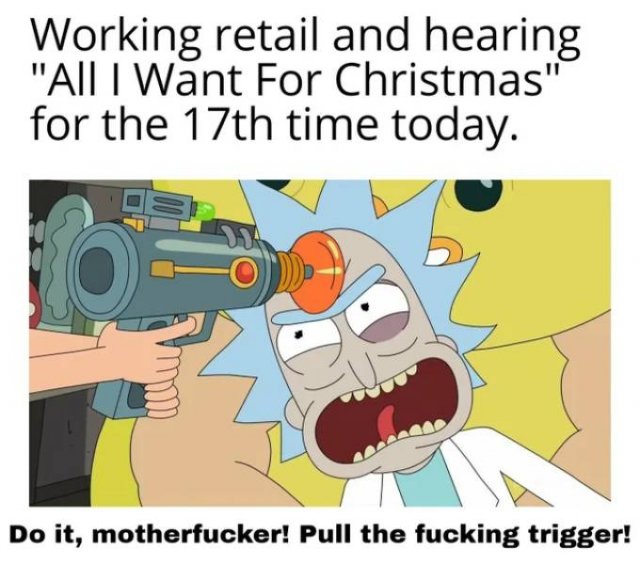 memes de rick y morty en español - Working retail and hearing "All I Want For Christmas" for the 17th time today. Do it, motherfucker! Pull the fucking trigger!
