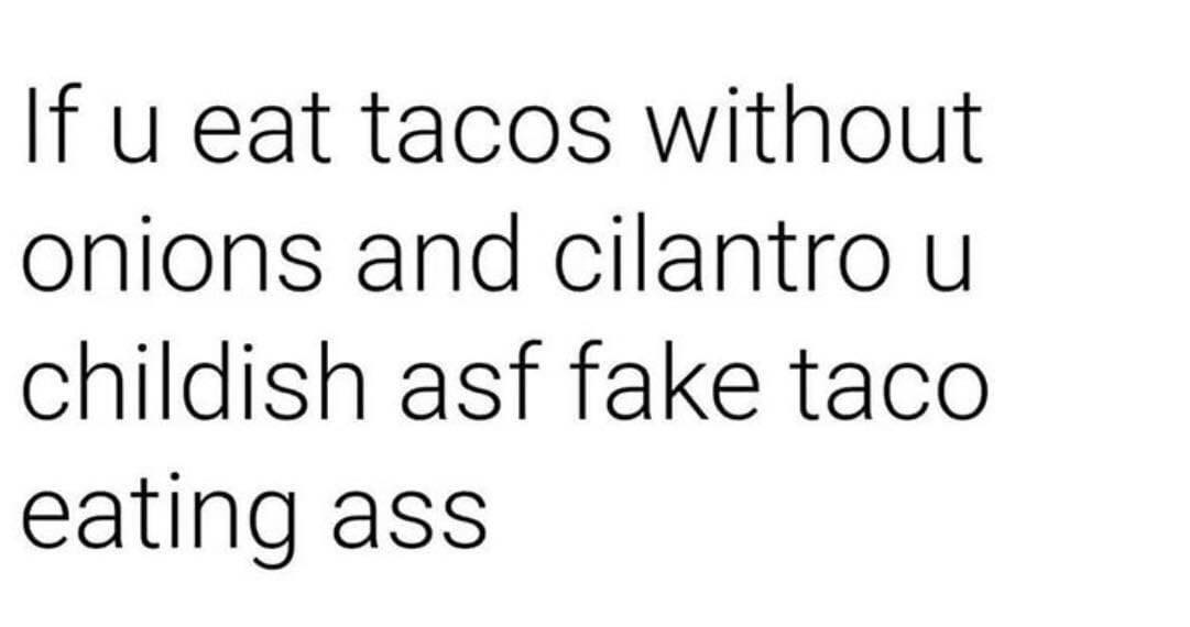 If u eat tacos without onions and cilantro u childish asf fake taco eating ass