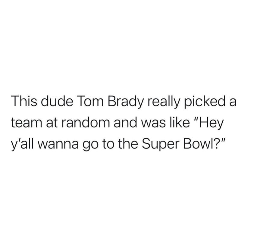 funny pictures - This dude Tom Brady really picked a team at random and was like who wants to go to the super bowl