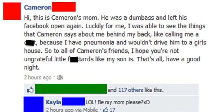 people forgetting to sign out - Cameron Hi, this is Cameron's mom. He was a dumbass and left his facebook open again. Luckily for me, I was able to see the things that Cameron says about me behind my back, calling me a because I have pneumonia and wouldn'