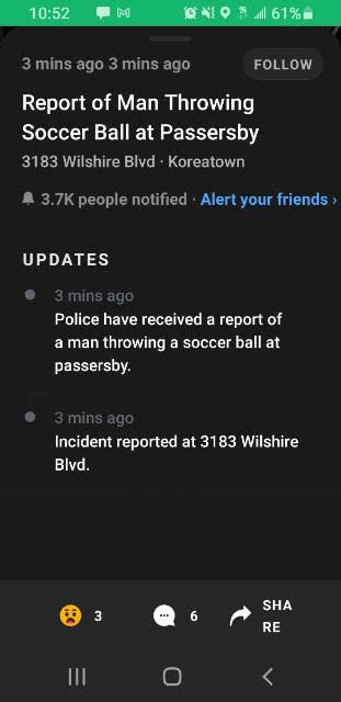 screenshot - M A l 61% 3 mins ago 3 mins ago Report of Man Throwing Soccer Ball at Passersby 3183 Wilshire Blvd. Koreatown people notified Alert your friends Updates 3 mins ago Police have received a report of a man throwing a soccer ball at passersby. 3 