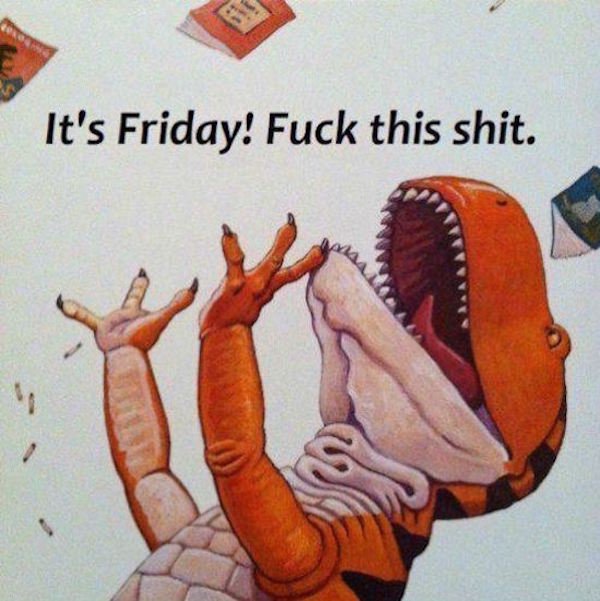 its friday - It's Friday! Fuck this shit.