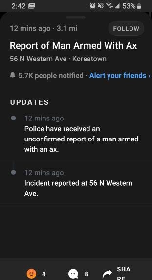screenshot - M Ons 53% 12 mins ago 3.1 mi Report of Man Armed With Ax 56 N Western Ave. Koreatown A people notified Alert your friends Updates 12 mins ago Police have received an unconfirmed report of a man armed with an ax. 12 mins ago Incident reported 