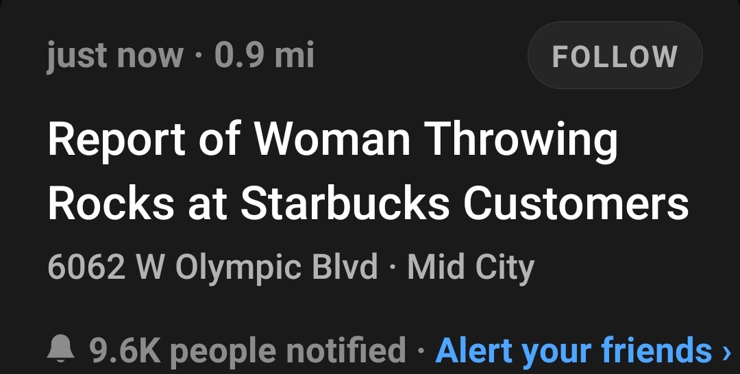 sign - just now 0.9 mi Report of Woman Throwing Rocks at Starbucks Customers 6062 W Olympic Blvd Mid City people notified Alert your friends