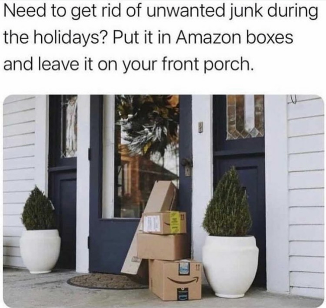 porch pirates - Need to get rid of unwanted junk during the holidays? Put it in Amazon boxes and leave it on your front porch. 1114