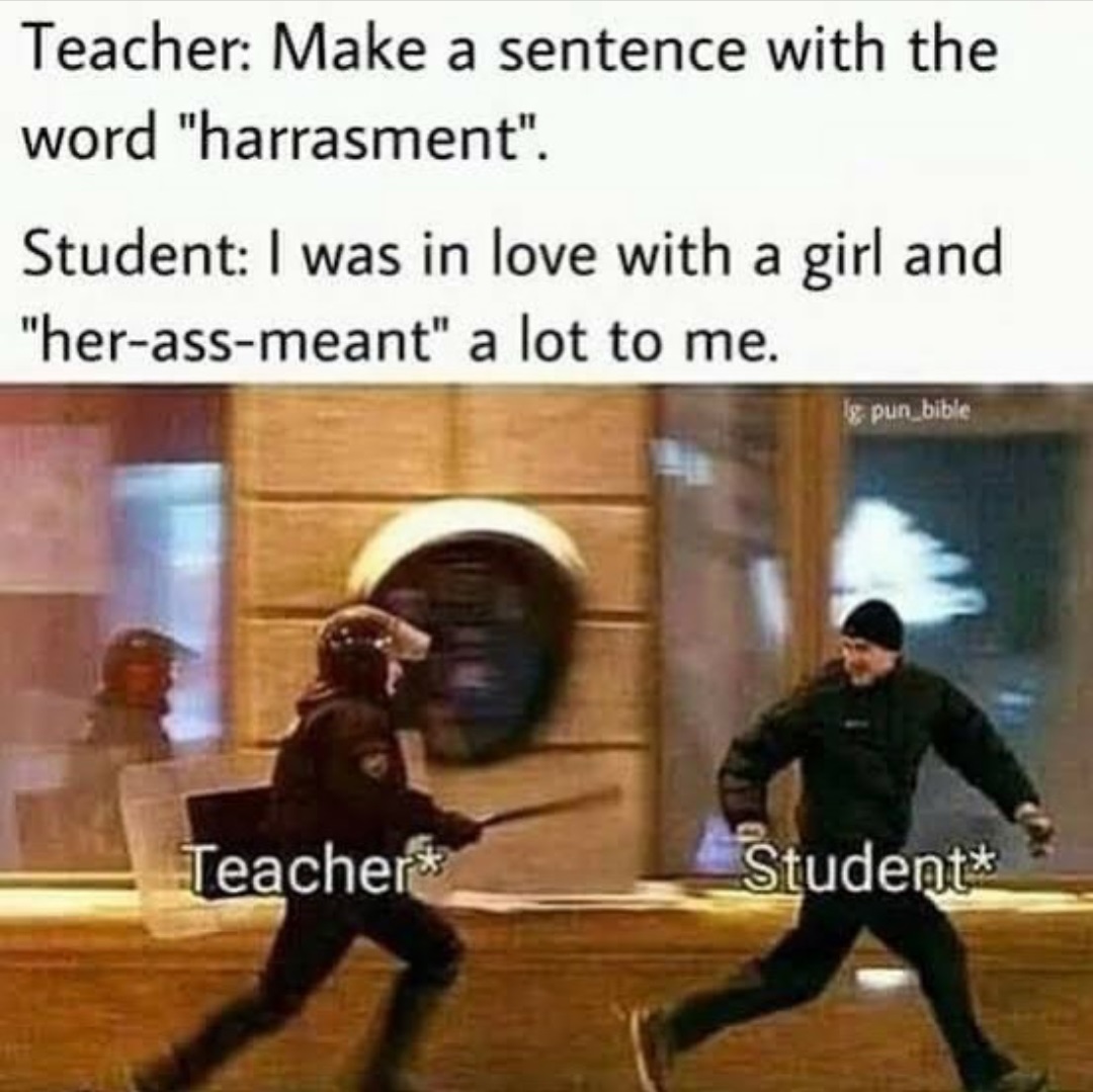 run meme template - Teacher Make a sentence with the word "harrasment". Student I was in love with a girl and "herassmeant" a lot to me. lg pun_bible Teachers Students