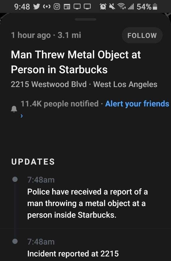 screenshot - y . Q @ Poll 54% 1 hour ago. 3.1 mi Man Threw Metal Object at Person in Starbucks 2215 Westwood Blvd West Los Angeles people notified Alert your friends Updates am Police have received a report of a man throwing a metal object at a person ins