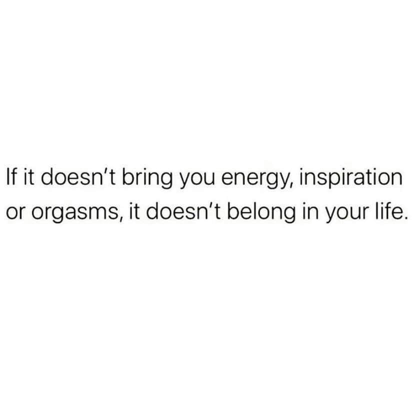 white mental health quotes - If it doesn't bring you energy, inspiration or orgasms, it doesn't belong in your life.