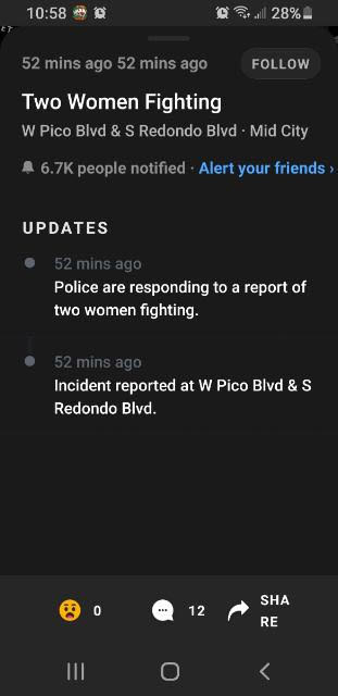 screenshot - all 28% 52 mins ago 52 mins ago Two Women Fighting W Pico Blvd & S Redondo Blvd. Mid City A people notified Alert your friends Updates 52 mins ago Police are responding to a report of two women fighting. 52 mins ago Incident reported at W Pic