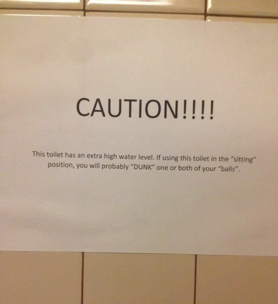 Caution!!!! This toilet has an extra high water level. If using this toilet in the "sitting" position, you will probably "Dunk" one or both of your "balls".