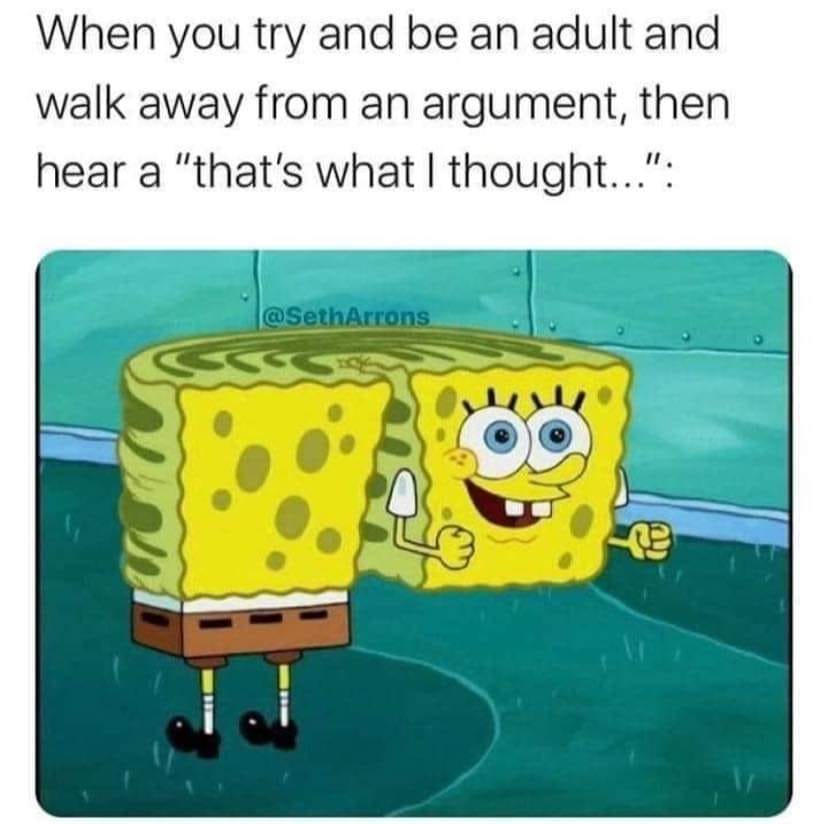 you hear that's what i thought - When you try and be an adult and walk away from an argument, then hear a "that's what I thought..." . Arrons sos ne Il