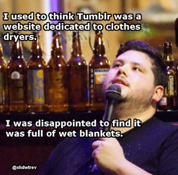 I used to think Tumblr was a website dedicated to clothes dryers. I was disappointed to find it was full of wet blankets.