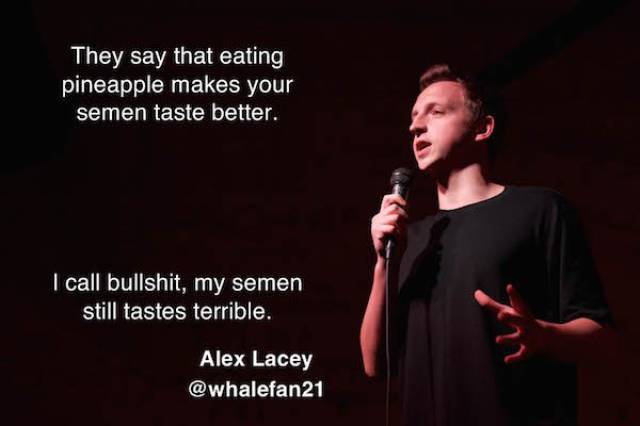 taste of semen meme - They say that eating pineapple makes your semen taste better. I call bullshit, my semen still tastes terrible. Alex Lacey