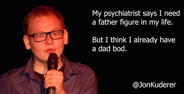 microphone - My psychiatrist says I need a father figure in my life. But I think I already have a dad bod.