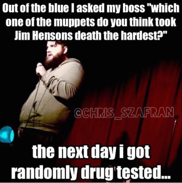 u.s. space & rocket center - Out of the blue I asked my boss "which one of the muppets do you think took Jim Hensons death the hardest?" CCHRIS_SZAFRAN the next day i got randomly drug tested..