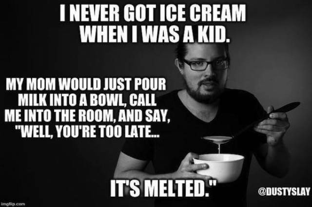 photo caption - I Never Got Ice Cream When I Was A Kid. My Mom Would Just Pour Milk Into A Bowl, Call Me Into The Room, And Say, "Well, You'Re Too Late... It'S Melted." imtip.com