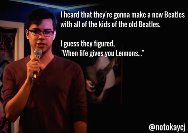 Comedian - Theard that they're gonna make a new Beatles with all of the kids of the old Beatles. I guess they figured, "When life gives you Lennon...