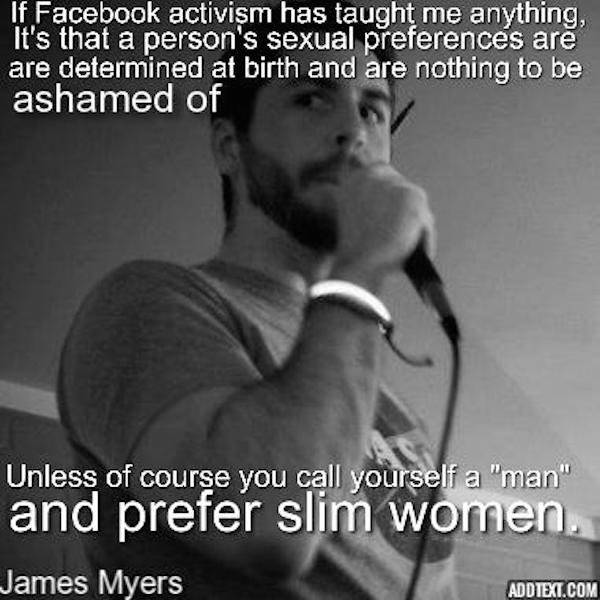 photo caption - If Facebook activism has taught me anything, It's that a person's sexual preferences are are determined at birth and are nothing to be ashamed of Unless of course you call yourself a "man" and prefer slim women. James Myers Add Text.Com