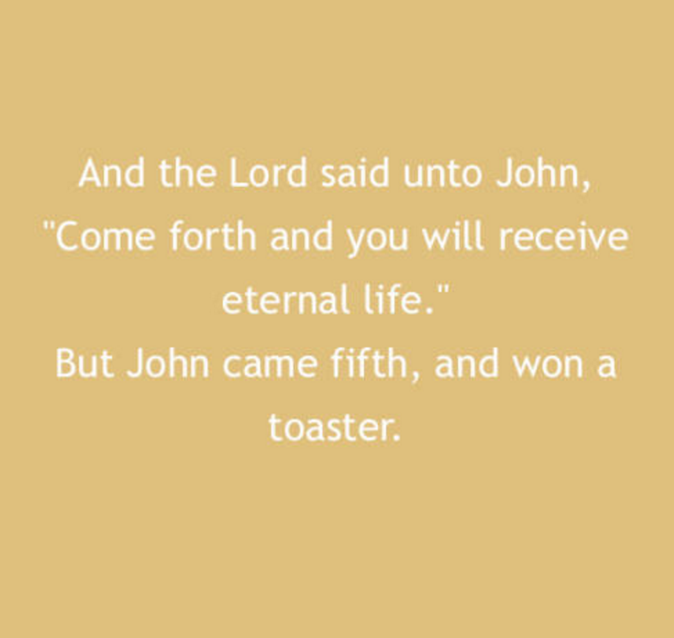 if you are reading - And the Lord said unto John, "Come forth and you will receive eternal life." But John came fifth, and won a toaster.