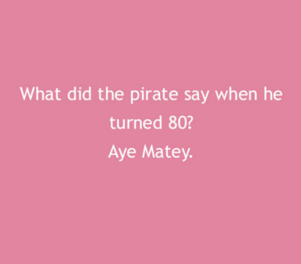 petal - What did the pirate say when he turned 80? Aye Matey.