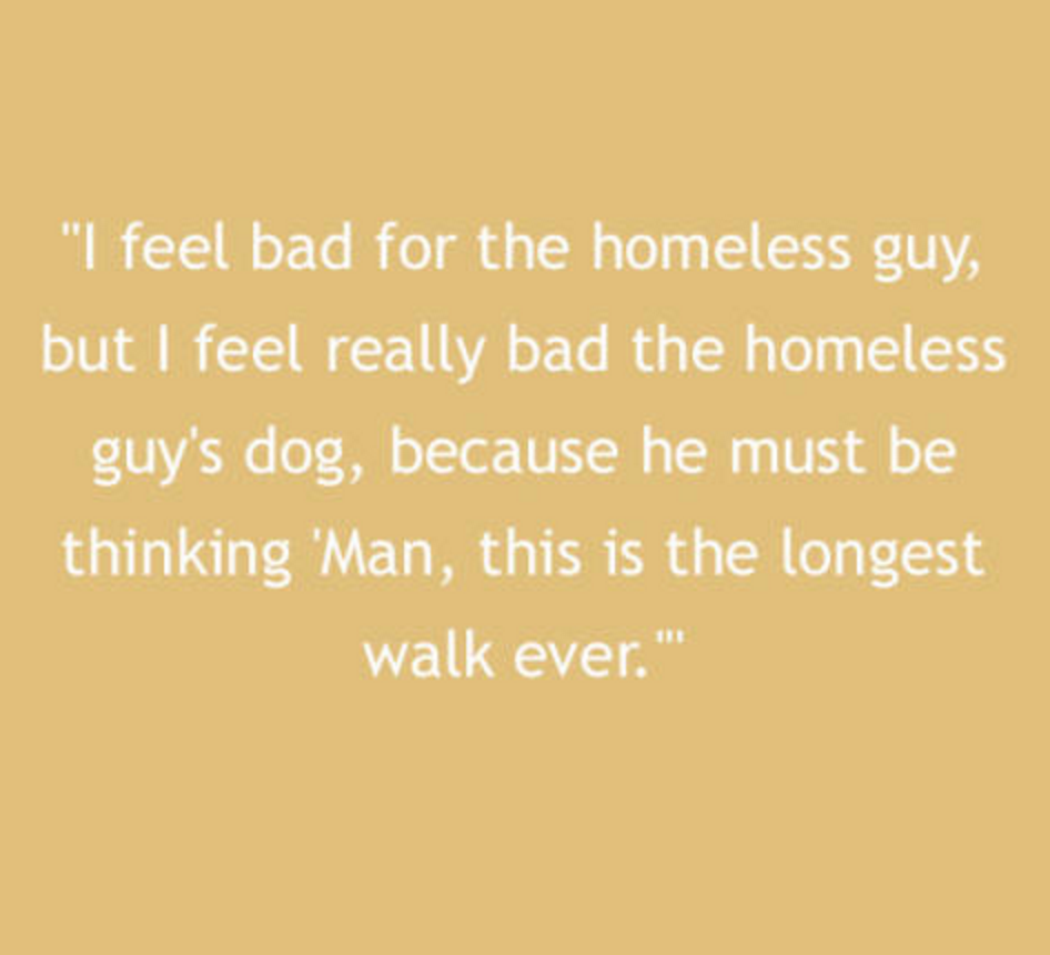 pinguy os - "I feel bad for the homeless guy, but I feel really bad the homeless guy's dog, because he must be thinking 'Man, this is the longest walk ever."