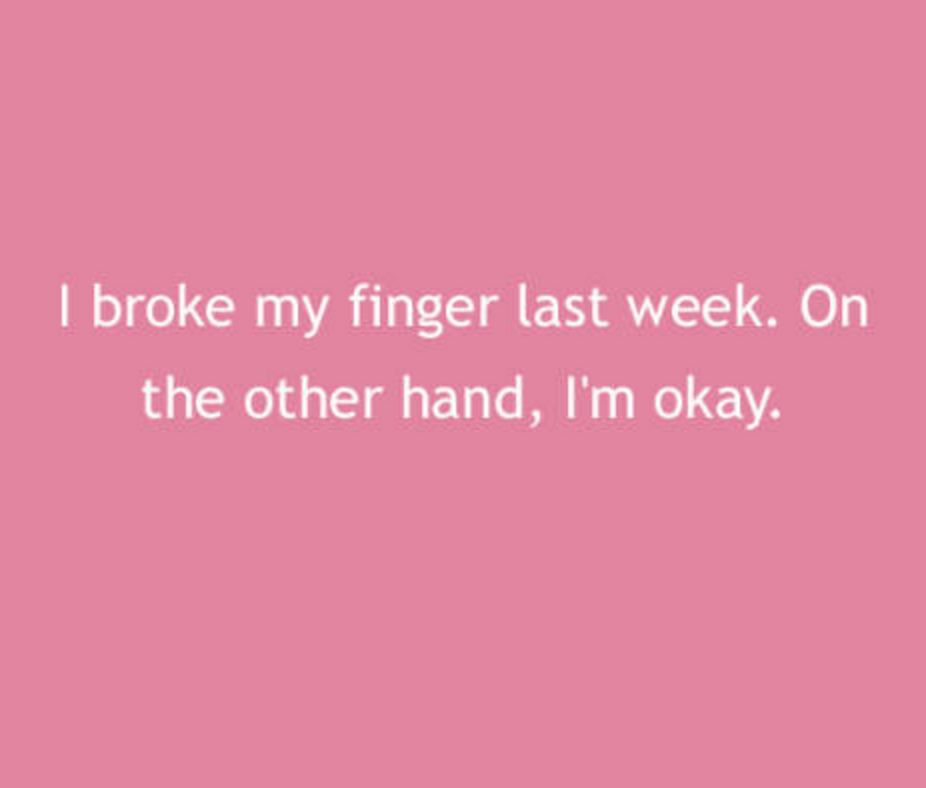 love - I broke my finger last week. On the other hand, I'm okay.