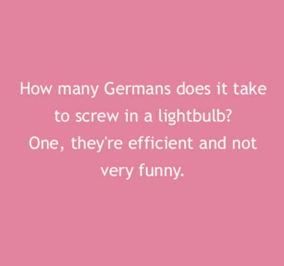 love - How many Germans does it take to screw in a lightbulb? One, they're efficient and not very funny.