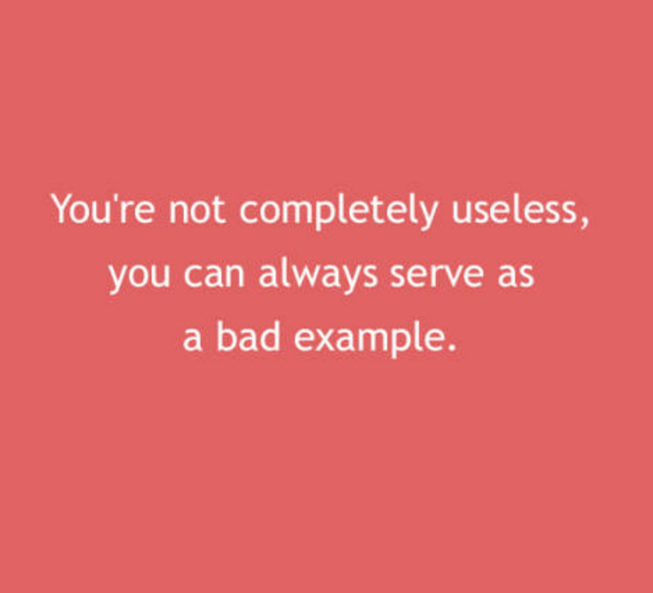 love - You're not completely useless, you can always serve as a bad example.