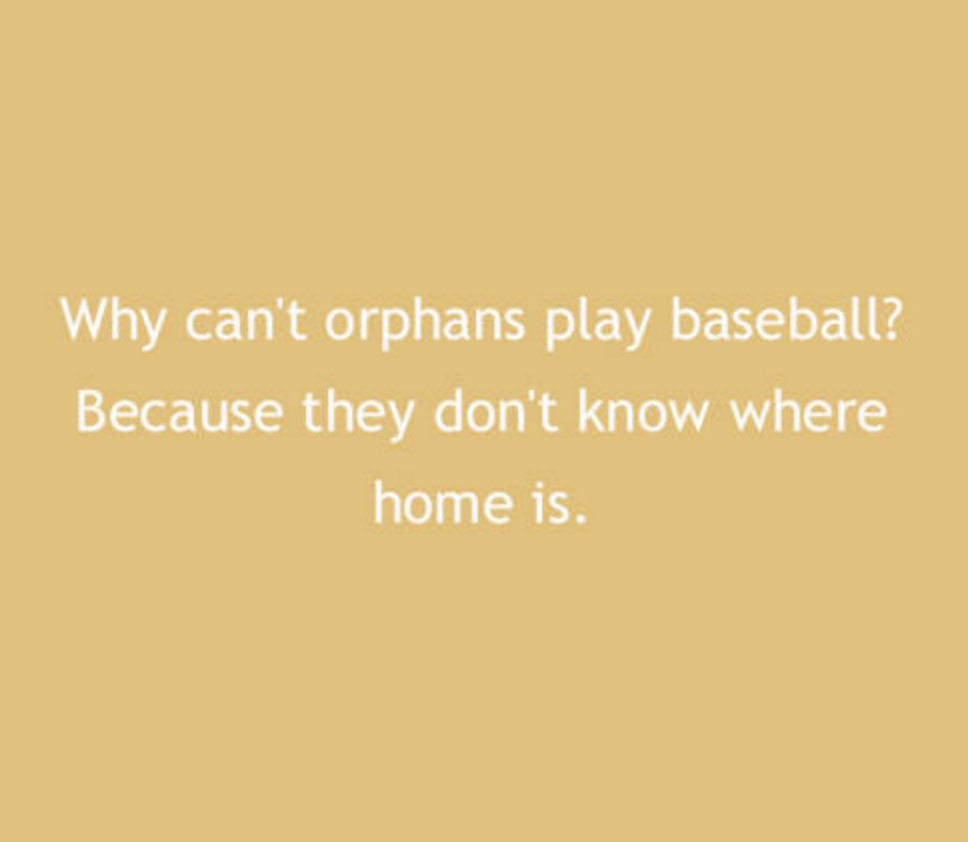 Why can't orphans play baseball? Because they don't know where home is.