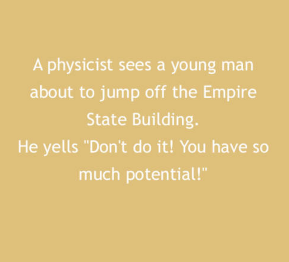 angle - A physicist sees a young man about to jump off the Empire State Building He yells "Don't do it! You have so much potential!"