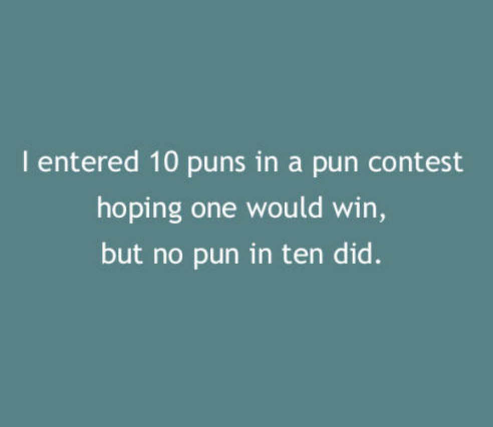 sky - I entered 10 puns in a pun contest hoping one would win, but no pun in ten did.