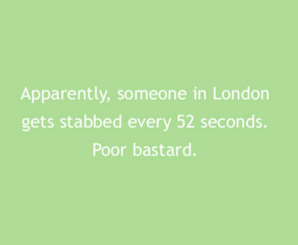 grass - Apparently, someone in London gets stabbed every 52 seconds. Poor bastard.