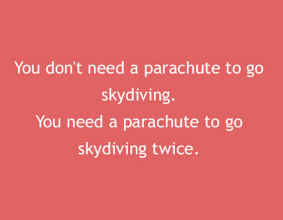 angle - You don't need a parachute to go skydiving. You need a parachute to go skydiving twice.