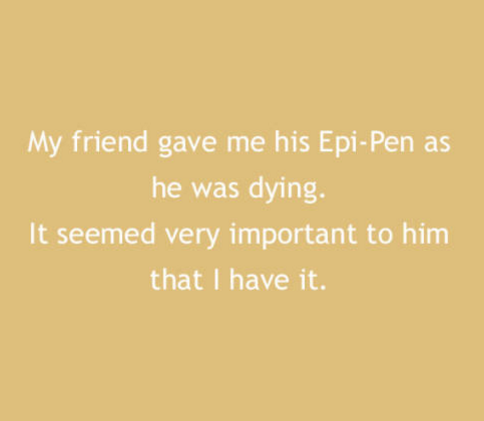 My friend gave me his EpiPen as he was dying It seemed very important to him that I have it.