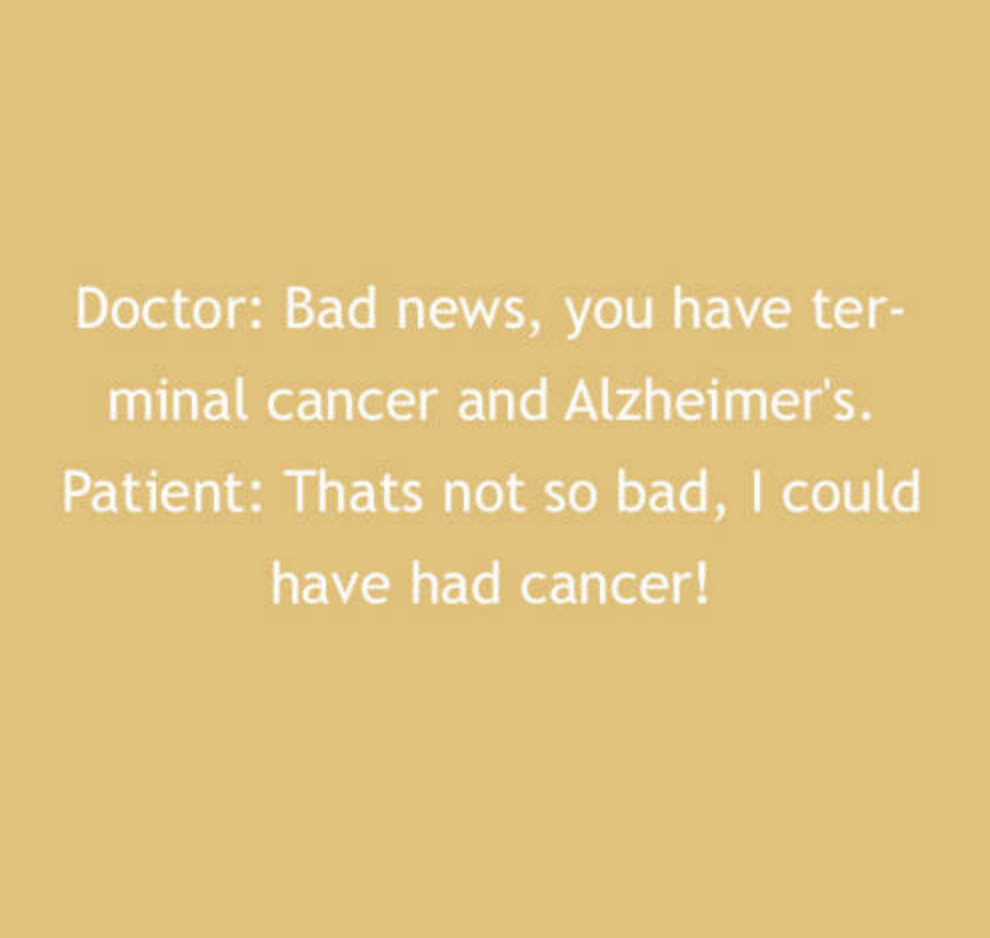 angle - Doctor Bad news, you have ter minal cancer and Alzheimer's. Patient Thats not so bad, I could have had cancer!